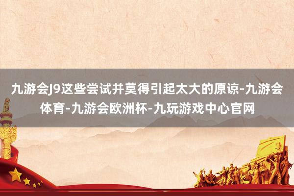 九游会J9这些尝试并莫得引起太大的原谅-九游会体育-九游会欧洲杯-九玩游戏中心官网