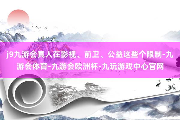 j9九游会真人在影视、前卫、公益这些个限制-九游会体育-九游会欧洲杯-九玩游戏中心官网