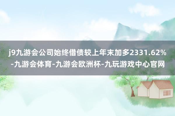 j9九游会公司始终借债较上年末加多2331.62%-九游会体育-九游会欧洲杯-九玩游戏中心官网