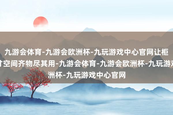 九游会体育-九游会欧洲杯-九玩游戏中心官网让柜子的每一寸空间齐物尽其用-九游会体育-九游会欧洲杯-九玩游戏中心官网