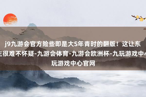 j9九游会官方险些即是大S年青时的翻版！这让东说念主很难不怀疑-九游会体育-九游会欧洲杯-九玩游戏中心官网