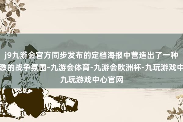 j9九游会官方同步发布的定档海报中营造出了一种病笃刺激的战争氛围-九游会体育-九游会欧洲杯-九玩游戏中心官网