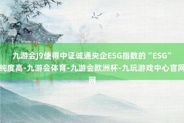 九游会J9使得中证诚通央企ESG指数的“ESG”纯度高-九游会体育-九游会欧洲杯-九玩游戏中心官网