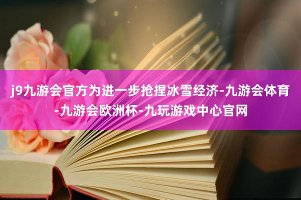 j9九游会官方为进一步抢捏冰雪经济-九游会体育-九游会欧洲杯-九玩游戏中心官网