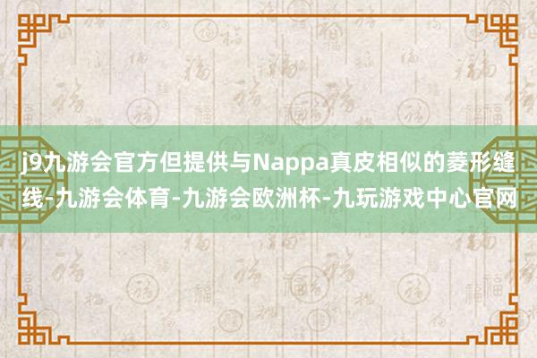 j9九游会官方但提供与Nappa真皮相似的菱形缝线-九游会体育-九游会欧洲杯-九玩游戏中心官网