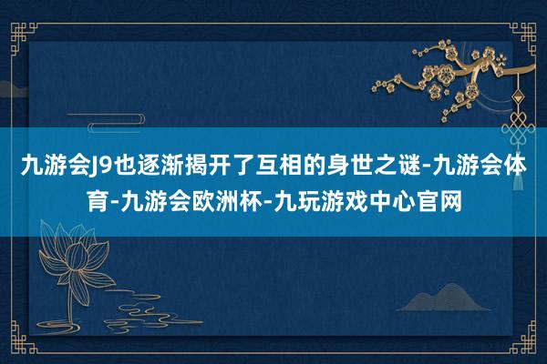 九游会J9也逐渐揭开了互相的身世之谜-九游会体育-九游会欧洲杯-九玩游戏中心官网