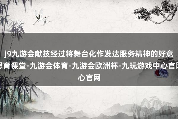 j9九游会献技经过将舞台化作发达服务精神的好意思育课堂-九游会体育-九游会欧洲杯-九玩游戏中心官网