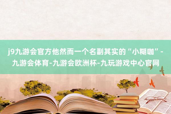 j9九游会官方他然而一个名副其实的“小糊咖”-九游会体育-九游会欧洲杯-九玩游戏中心官网