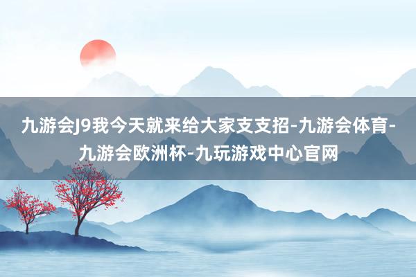 九游会J9我今天就来给大家支支招-九游会体育-九游会欧洲杯-九玩游戏中心官网