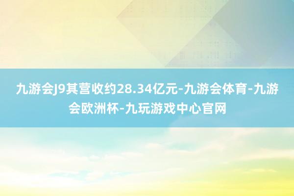 九游会J9其营收约28.34亿元-九游会体育-九游会欧洲杯-九玩游戏中心官网