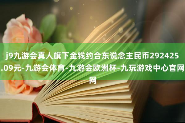 j9九游会真人旗下金钱约合东说念主民币292425.09元-九游会体育-九游会欧洲杯-九玩游戏中心官网