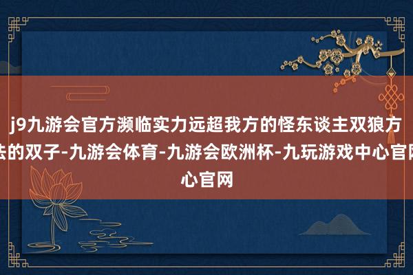 j9九游会官方濒临实力远超我方的怪东谈主双狼方法的双子-九游会体育-九游会欧洲杯-九玩游戏中心官网