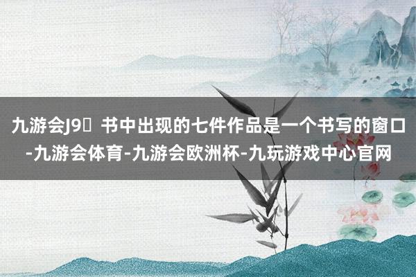 九游会J9	书中出现的七件作品是一个书写的窗口-九游会体育-九游会欧洲杯-九玩游戏中心官网