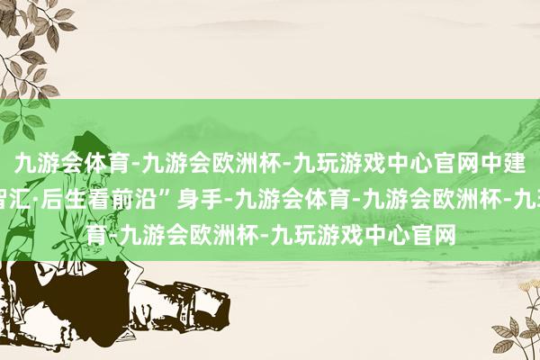 九游会体育-九游会欧洲杯-九玩游戏中心官网中建海峡供图 在“智汇·后生看前沿”身手-九游会体育-九游会欧洲杯-九玩游戏中心官网