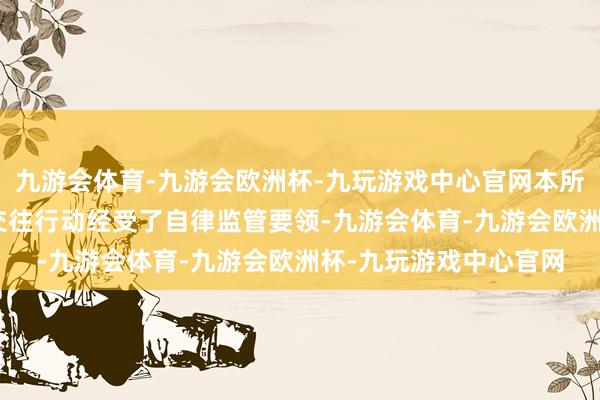 九游会体育-九游会欧洲杯-九玩游戏中心官网本所共对109起证券相等交往行动经受了自律监管要领-九游会体育-九游会欧洲杯-九玩游戏中心官网