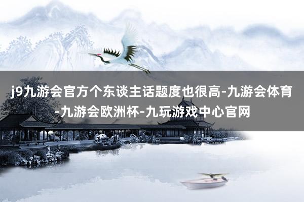 j9九游会官方个东谈主话题度也很高-九游会体育-九游会欧洲杯-九玩游戏中心官网