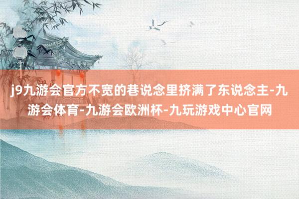 j9九游会官方不宽的巷说念里挤满了东说念主-九游会体育-九游会欧洲杯-九玩游戏中心官网