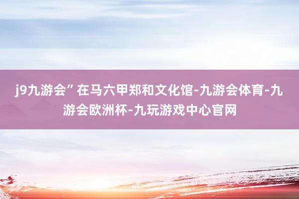 j9九游会”在马六甲郑和文化馆-九游会体育-九游会欧洲杯-九玩游戏中心官网