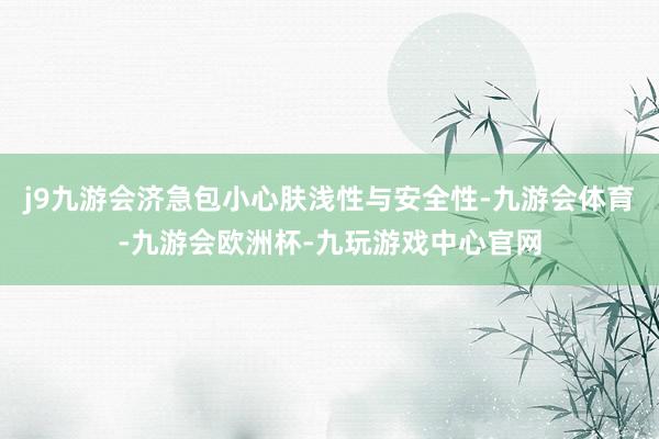 j9九游会济急包小心肤浅性与安全性-九游会体育-九游会欧洲杯-九玩游戏中心官网