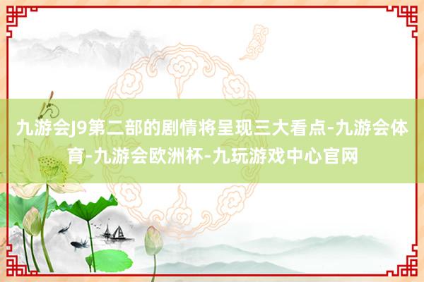 九游会J9第二部的剧情将呈现三大看点-九游会体育-九游会欧洲杯-九玩游戏中心官网