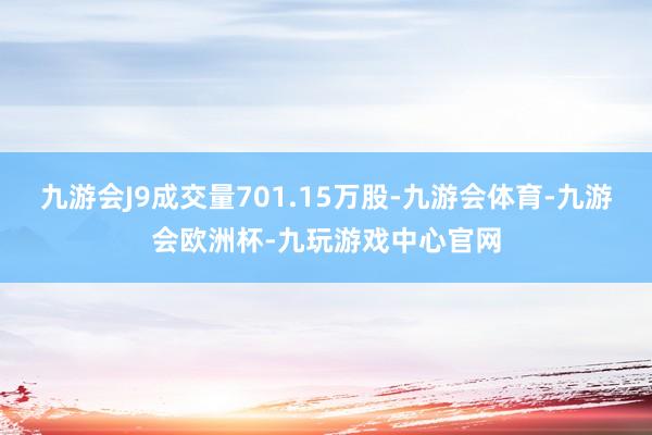 九游会J9成交量701.15万股-九游会体育-九游会欧洲杯-九玩游戏中心官网