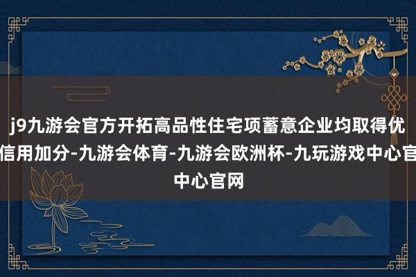 j9九游会官方开拓高品性住宅项蓄意企业均取得优良信用加分-九游会体育-九游会欧洲杯-九玩游戏中心官网