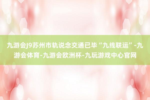 九游会J9苏州市轨说念交通已毕“九线联运”-九游会体育-九游会欧洲杯-九玩游戏中心官网