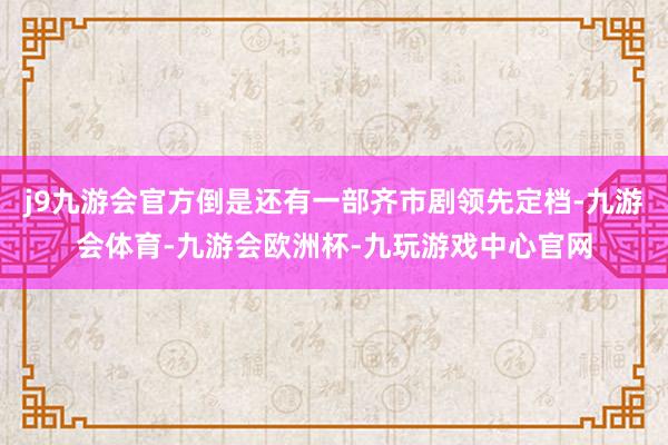 j9九游会官方倒是还有一部齐市剧领先定档-九游会体育-九游会欧洲杯-九玩游戏中心官网