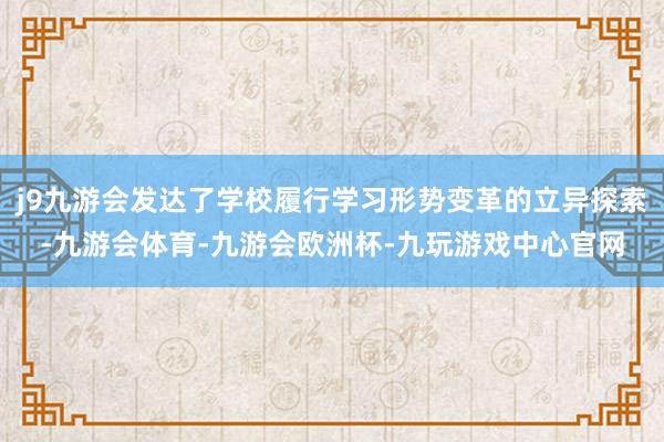 j9九游会发达了学校履行学习形势变革的立异探索-九游会体育-九游会欧洲杯-九玩游戏中心官网