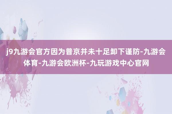 j9九游会官方因为普京并未十足卸下谨防-九游会体育-九游会欧洲杯-九玩游戏中心官网