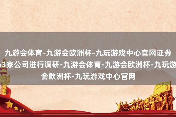 九游会体育-九游会欧洲杯-九玩游戏中心官网证券公司共对263家公司进行调研-九游会体育-九游会欧洲杯-九玩游戏中心官网