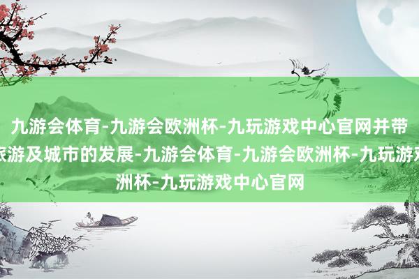 九游会体育-九游会欧洲杯-九玩游戏中心官网并带动产业、旅游及城市的发展-九游会体育-九游会欧洲杯-九玩游戏中心官网
