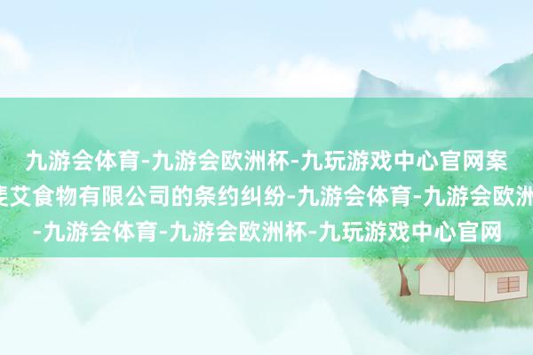 九游会体育-九游会欧洲杯-九玩游戏中心官网案件波及钟茂公司与必斐艾食物有限公司的条约纠纷-九游会体育-九游会欧洲杯-九玩游戏中心官网
