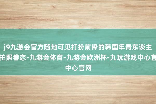 j9九游会官方随地可见打扮前锋的韩国年青东谈主在拍照眷恋-九游会体育-九游会欧洲杯-九玩游戏中心官网