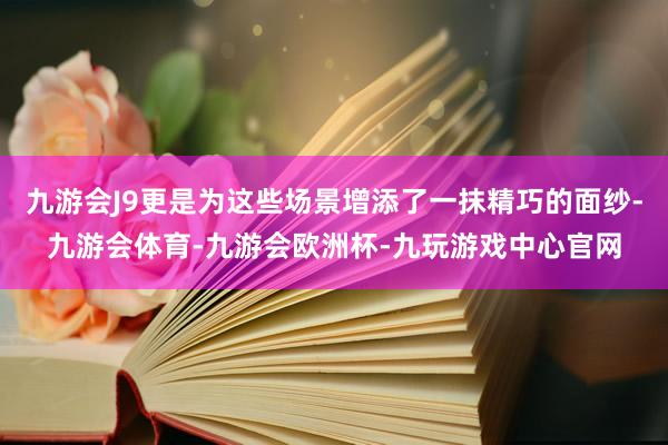 九游会J9更是为这些场景增添了一抹精巧的面纱-九游会体育-九游会欧洲杯-九玩游戏中心官网