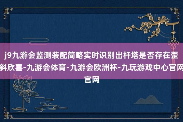 j9九游会监测装配简略实时识别出杆塔是否存在歪斜欣喜-九游会体育-九游会欧洲杯-九玩游戏中心官网