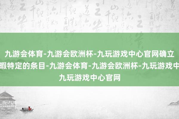 九游会体育-九游会欧洲杯-九玩游戏中心官网确立必须闲暇特定的条目-九游会体育-九游会欧洲杯-九玩游戏中心官网