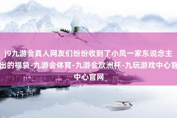 j9九游会真人网友们纷纷收到了小凤一家东说念主送出的福袋-九游会体育-九游会欧洲杯-九玩游戏中心官网