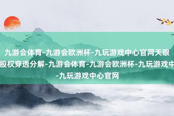 九游会体育-九游会欧洲杯-九玩游戏中心官网天眼查APP股权穿透分解-九游会体育-九游会欧洲杯-九玩游戏中心官网