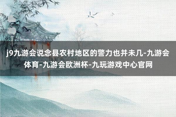 j9九游会说念县农村地区的警力也并未几-九游会体育-九游会欧洲杯-九玩游戏中心官网