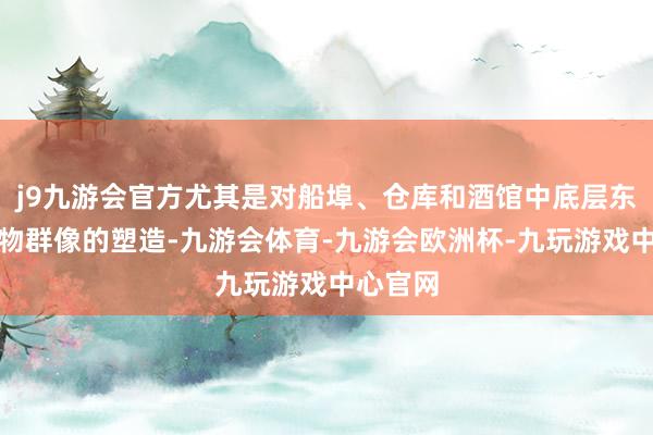 j9九游会官方尤其是对船埠、仓库和酒馆中底层东说念主物群像的塑造-九游会体育-九游会欧洲杯-九玩游戏中心官网