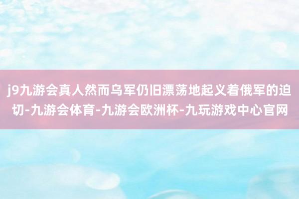 j9九游会真人然而乌军仍旧漂荡地起义着俄军的迫切-九游会体育-九游会欧洲杯-九玩游戏中心官网