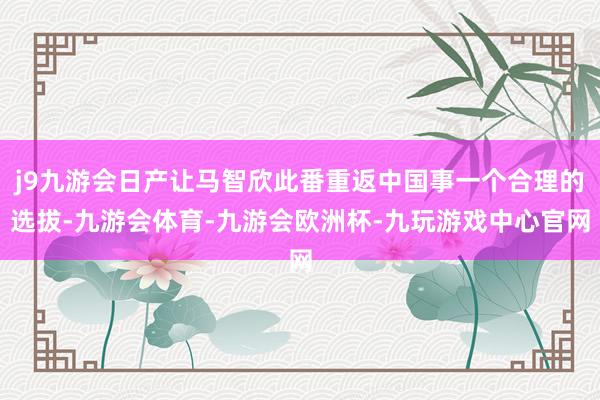 j9九游会日产让马智欣此番重返中国事一个合理的选拔-九游会体育-九游会欧洲杯-九玩游戏中心官网