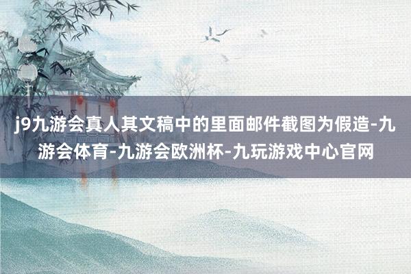 j9九游会真人其文稿中的里面邮件截图为假造-九游会体育-九游会欧洲杯-九玩游戏中心官网