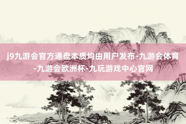 j9九游会官方通盘本质均由用户发布-九游会体育-九游会欧洲杯-九玩游戏中心官网