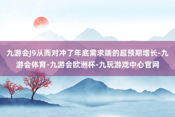 九游会J9从而对冲了年底需求端的超预期增长-九游会体育-九游会欧洲杯-九玩游戏中心官网