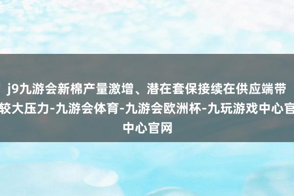 j9九游会新棉产量激增、潜在套保接续在供应端带来较大压力-九游会体育-九游会欧洲杯-九玩游戏中心官网