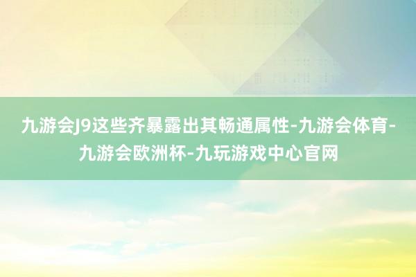 九游会J9这些齐暴露出其畅通属性-九游会体育-九游会欧洲杯-九玩游戏中心官网