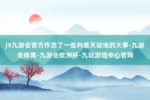j9九游会官方作念了一些列感天动地的大事-九游会体育-九游会欧洲杯-九玩游戏中心官网