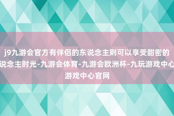 j9九游会官方有伴侣的东说念主则可以享受甜密的二东说念主时光-九游会体育-九游会欧洲杯-九玩游戏中心官网